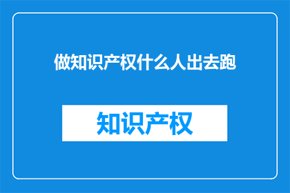 做知识产权什么人出去跑(谁在知识产权领域积极奔走？)