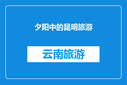夕阳中的昆明旅游(昆明旅游在夕阳下是否依旧迷人？)