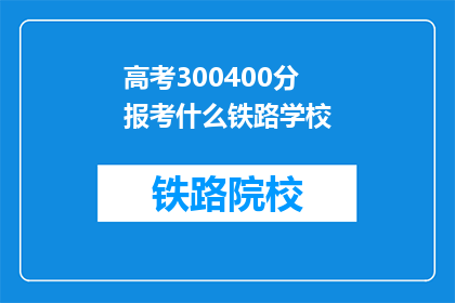 高考300400分报考什么铁路学校(高考300400分，报考哪所铁路学校？)