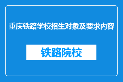 重庆铁路学校招生对象及要求内容(重庆铁路学校招生对象及要求是什么？)