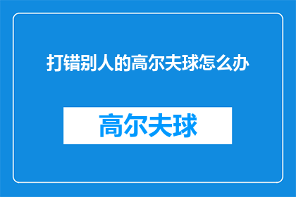 打错别人的高尔夫球怎么办(遇到打错高尔夫球的情况，该如何妥善处理？)