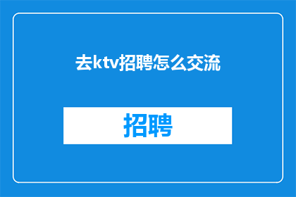 去ktv招聘怎么交流(如何有效在KTV招聘中进行交流？)
