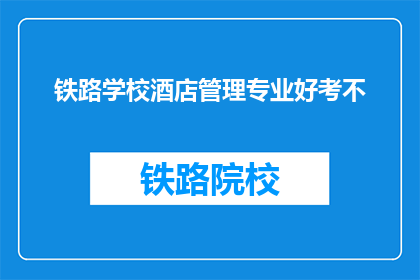铁路学校酒店管理专业好考不(铁路学校酒店管理专业考试难度如何？)