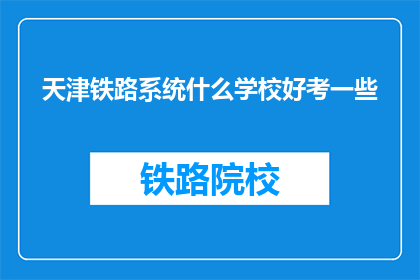 天津铁路系统什么学校好考一些(天津铁路系统哪些学校相对容易考取？)
