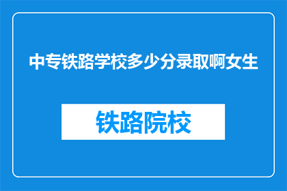 中专铁路学校多少分录取啊女生(中专铁路学校录取分数线是多少？女生能否被录取？)
