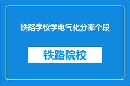 铁路学校学电气化分哪个段(铁路学校中，电气化技术学习应选择哪个阶段？)