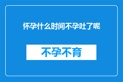 怀孕什么时间不孕吐了呢(怀孕后何时不再经历孕吐？)