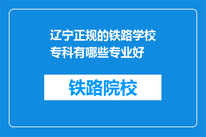 辽宁正规的铁路学校专科有哪些专业好(辽宁铁路专科学校有哪些专业是优秀的？)