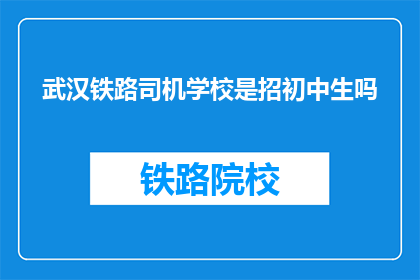 武汉铁路司机学校是招初中生吗(武汉铁路司机学校是否招收初中生？)