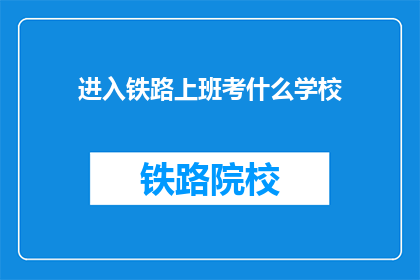 进入铁路上班考什么学校(进入铁路行业，应考哪所学校？)