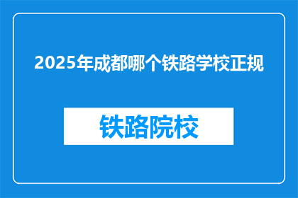 2025年成都哪个铁路学校正规(2025年成都哪个铁路学校是正规可靠的？)