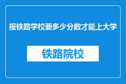 报铁路学校要多少分数才能上大学(报铁路学校上大学，需要多少分数？)