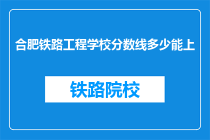 合肥铁路工程学校分数线多少能上(合肥铁路工程学校录取分数线是多少？)