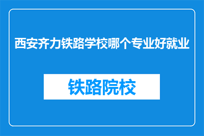 西安齐力铁路学校哪个专业好就业(西安齐力铁路学校哪个专业就业前景好？)