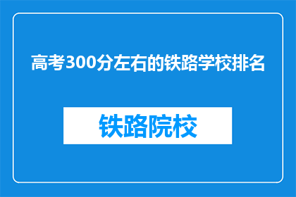 高考300分左右的铁路学校排名(高考300分左右，哪些铁路学校值得推荐？)