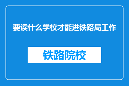 要读什么学校才能进铁路局工作(如何选择合适的学校以进入铁路局工作？)
