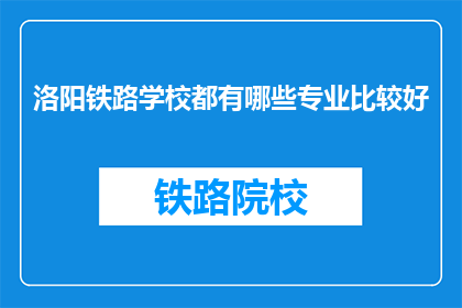 洛阳铁路学校都有哪些专业比较好(洛阳铁路学校有哪些专业是优秀的？)