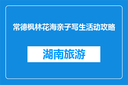 常德枫林花海亲子写生活动攻略(常德枫林花海亲子写生活动攻略：如何规划一场难忘的亲子时光？)
