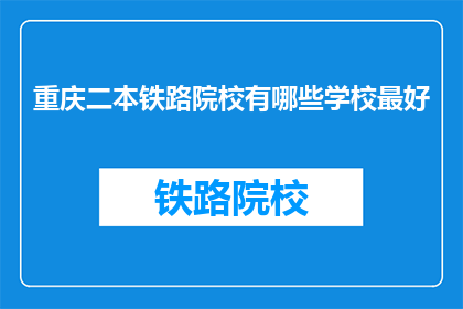重庆二本铁路院校有哪些学校最好(重庆二本铁路院校中，哪些学校最好？)