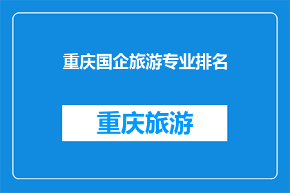 重庆国企旅游专业排名(重庆国企旅游专业排名如何？)