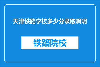 天津铁路学校多少分录取啊呢(天津铁路学校录取分数线是多少？)