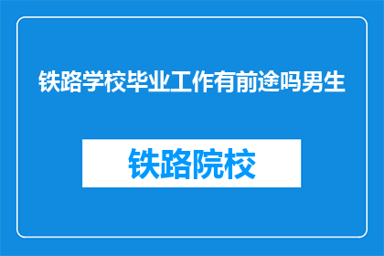 铁路学校毕业工作有前途吗男生(铁路学校毕业生的就业前景如何？男性学生是否具备优势？)