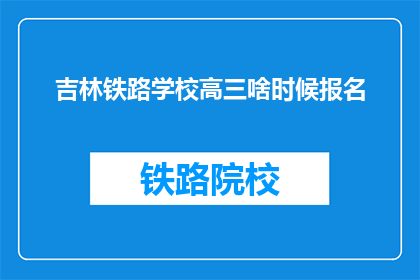 吉林铁路学校高三啥时候报名(吉林铁路学校高三报名时间是什么时候？)