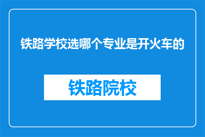 铁路学校选哪个专业是开火车的(铁路学校中，哪个专业最适合成为火车司机？)
