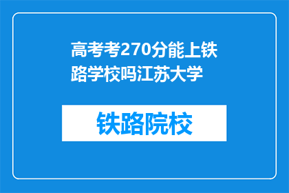 高考考270分能上铁路学校吗江苏大学(江苏大学高考270分能否上铁路学校？)