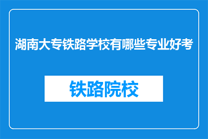 湖南大专铁路学校有哪些专业好考(湖南大专铁路学校哪些专业好考？)
