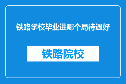 铁路学校毕业进哪个局待遇好(铁路学校毕业生，哪类局待遇更佳？)