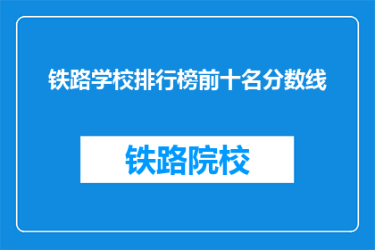 铁路学校排行榜前十名分数线(铁路学校排名揭晓，前十名分数线是多少？)