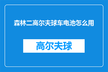 森林二高尔夫球车电池怎么用(如何正确使用森林二高尔夫球车电池？)