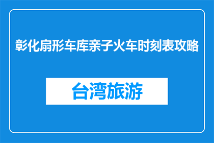 彰化扇形车库亲子火车时刻表攻略(彰化扇形车库亲子火车时刻表攻略是什么？)