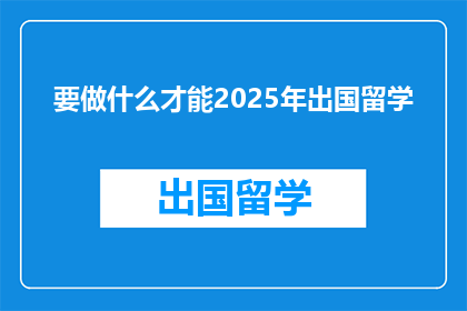 要做什么才能2025年出国留学(2025年留学，你需准备什么？)