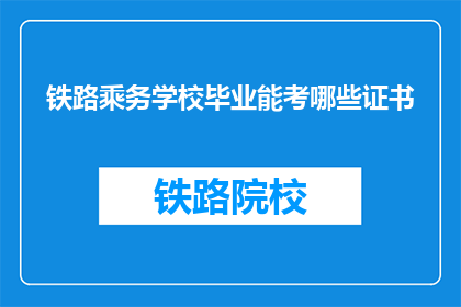 铁路乘务学校毕业能考哪些证书(铁路乘务学校毕业生可考取哪些证书？)