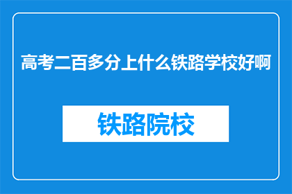 高考二百多分上什么铁路学校好啊(高考仅200多分，该如何选择铁路学校？)