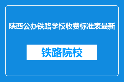 陕西公办铁路学校收费标准表最新(陕西公办铁路学校最新收费标准表，你了解了吗？)