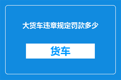 大货车违章规定罚款多少(大货车违章规定罚款多少？)