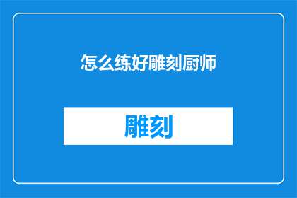 怎么练好雕刻厨师(如何精进雕刻厨艺？)