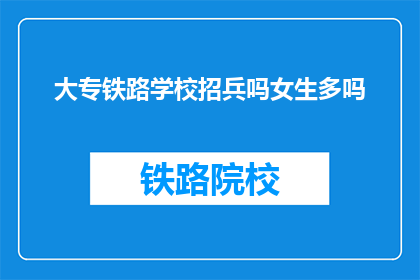 大专铁路学校招兵吗女生多吗(大专铁路学校是否招收女生？女性学生比例如何？)