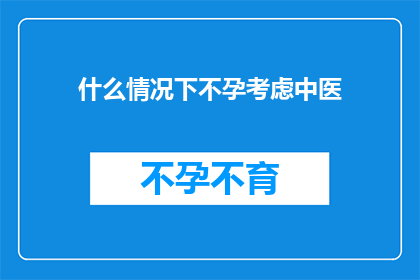 什么情况下不孕考虑中医(在哪些情况下，不孕症患者会考虑求助于中医？)
