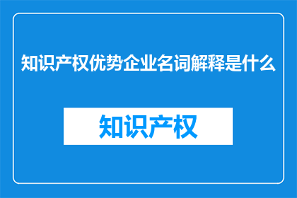 知识产权优势企业名词解释是什么(知识产权优势企业是什么？)