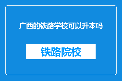 广西的铁路学校可以升本吗(广西铁路学校能否升本？)