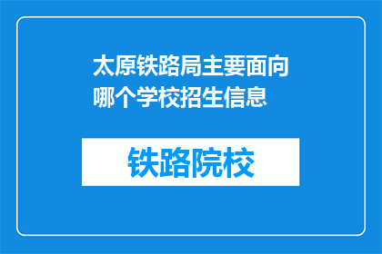 太原铁路局主要面向哪个学校招生信息(太原铁路局主要面向哪些学校招生？)