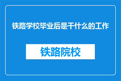 铁路学校毕业后是干什么的工作(毕业后，铁路学校的学生将从事哪些工作？)