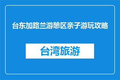 台东加路兰游憩区亲子游玩攻略(台东加路兰游憩区亲子游玩攻略疑问句长标题)