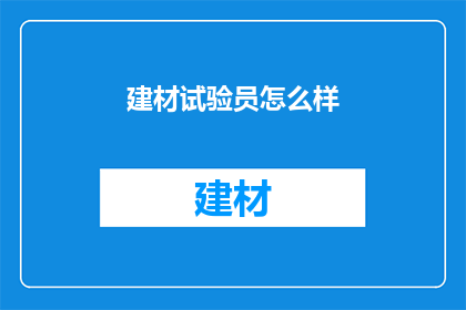 建材试验员怎么样(建材试验员的工作体验如何？)