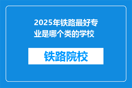 2025年铁路最好专业是哪个类的学校(2025年铁路行业最佳专业类学校是？)