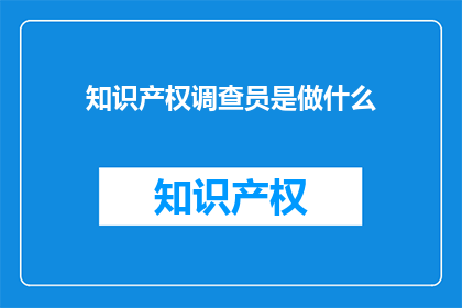 知识产权调查员是做什么(知识产权调查员是做什么？)